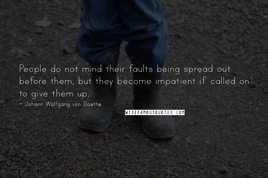 Johann Wolfgang Von Goethe Quotes: People do not mind their faults being spread out before them, but they become impatient if called on to give them up.