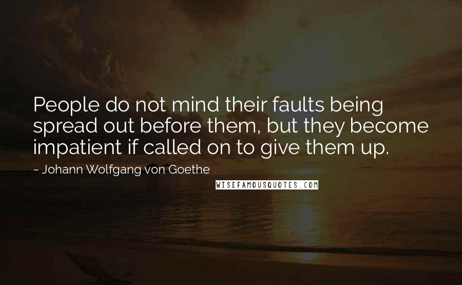Johann Wolfgang Von Goethe Quotes: People do not mind their faults being spread out before them, but they become impatient if called on to give them up.