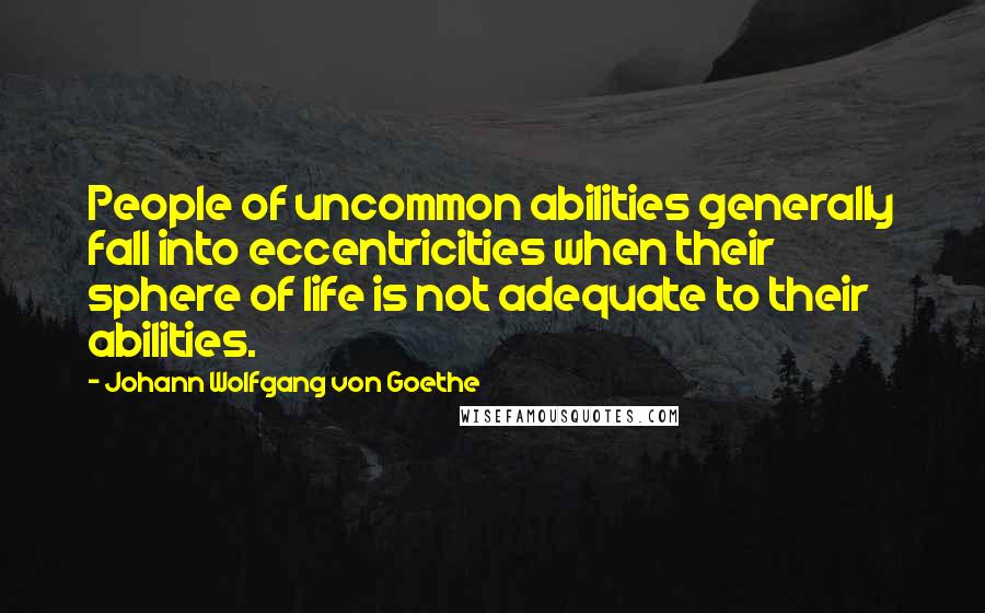 Johann Wolfgang Von Goethe Quotes: People of uncommon abilities generally fall into eccentricities when their sphere of life is not adequate to their abilities.
