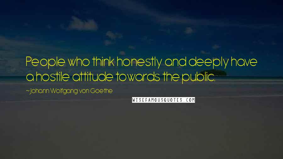 Johann Wolfgang Von Goethe Quotes: People who think honestly and deeply have a hostile attitude towards the public.