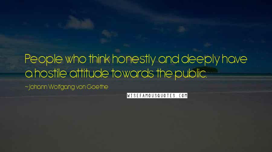 Johann Wolfgang Von Goethe Quotes: People who think honestly and deeply have a hostile attitude towards the public.