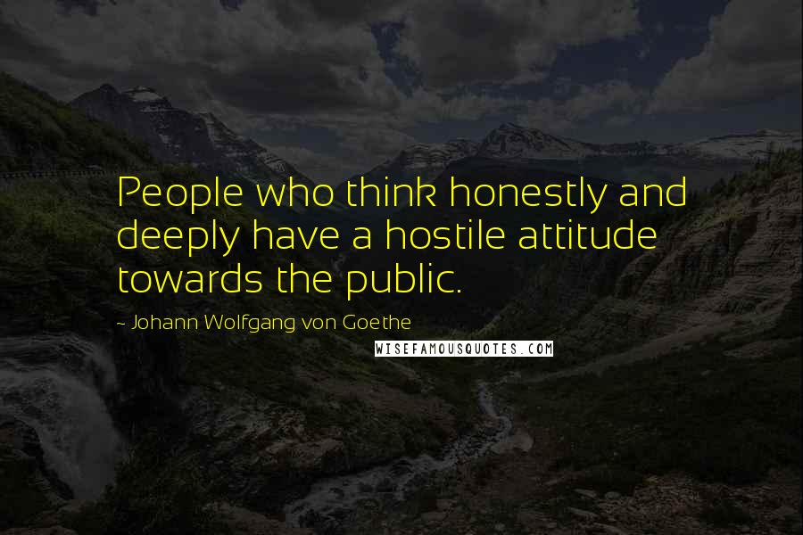 Johann Wolfgang Von Goethe Quotes: People who think honestly and deeply have a hostile attitude towards the public.