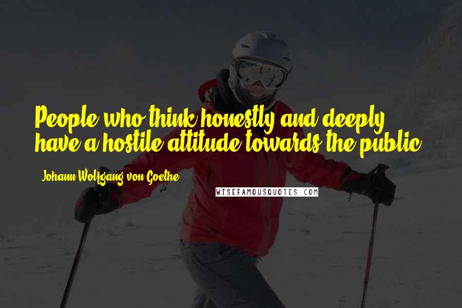 Johann Wolfgang Von Goethe Quotes: People who think honestly and deeply have a hostile attitude towards the public.