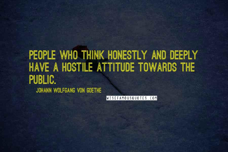 Johann Wolfgang Von Goethe Quotes: People who think honestly and deeply have a hostile attitude towards the public.