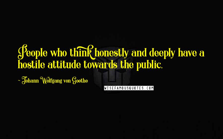 Johann Wolfgang Von Goethe Quotes: People who think honestly and deeply have a hostile attitude towards the public.