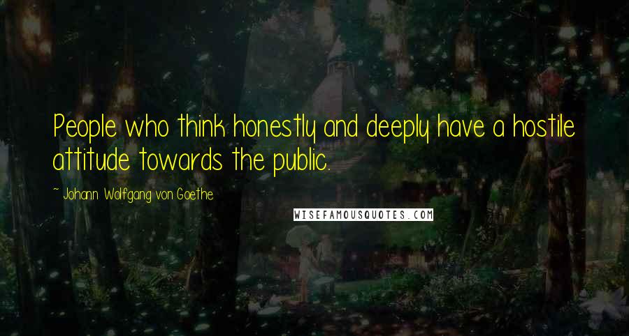 Johann Wolfgang Von Goethe Quotes: People who think honestly and deeply have a hostile attitude towards the public.