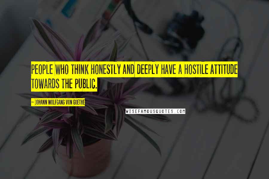 Johann Wolfgang Von Goethe Quotes: People who think honestly and deeply have a hostile attitude towards the public.