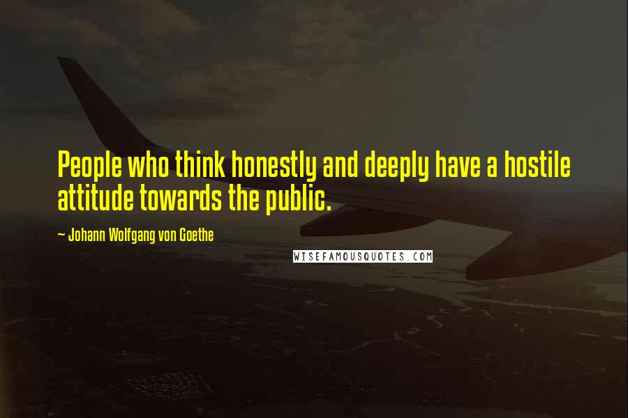 Johann Wolfgang Von Goethe Quotes: People who think honestly and deeply have a hostile attitude towards the public.