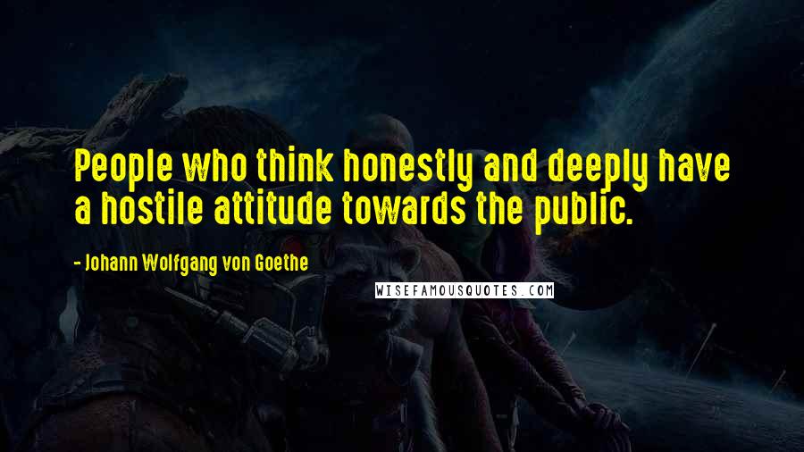 Johann Wolfgang Von Goethe Quotes: People who think honestly and deeply have a hostile attitude towards the public.