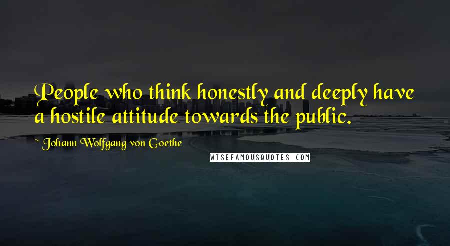 Johann Wolfgang Von Goethe Quotes: People who think honestly and deeply have a hostile attitude towards the public.