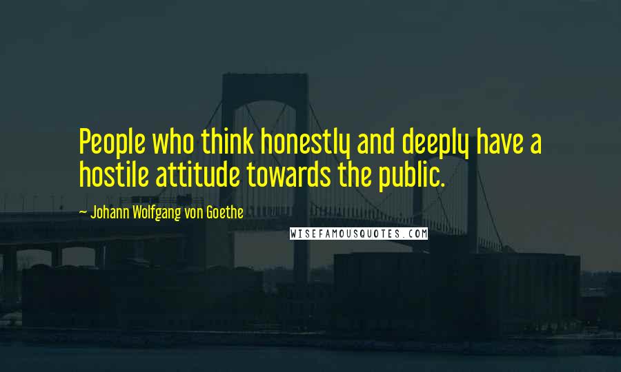 Johann Wolfgang Von Goethe Quotes: People who think honestly and deeply have a hostile attitude towards the public.