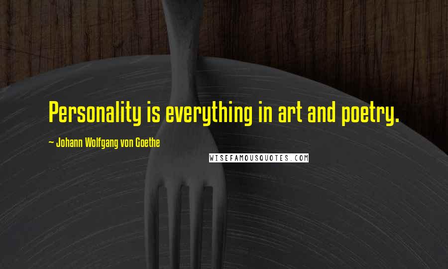 Johann Wolfgang Von Goethe Quotes: Personality is everything in art and poetry.