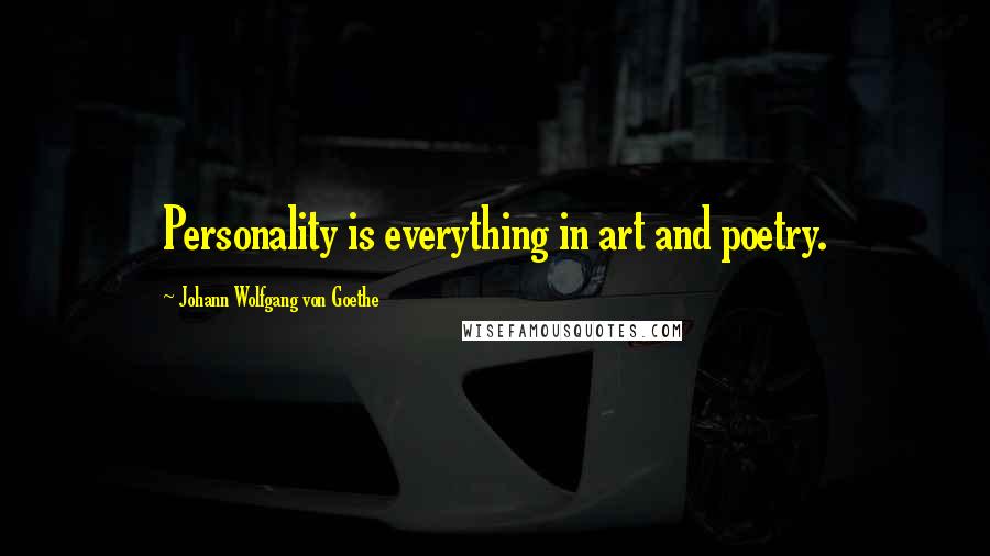 Johann Wolfgang Von Goethe Quotes: Personality is everything in art and poetry.