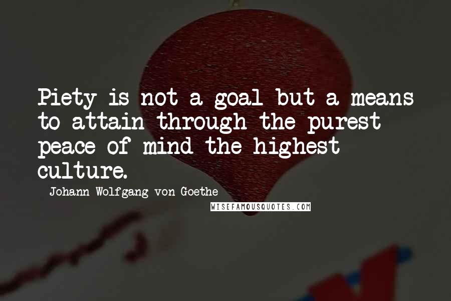 Johann Wolfgang Von Goethe Quotes: Piety is not a goal but a means to attain through the purest peace of mind the highest culture.