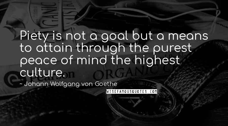 Johann Wolfgang Von Goethe Quotes: Piety is not a goal but a means to attain through the purest peace of mind the highest culture.