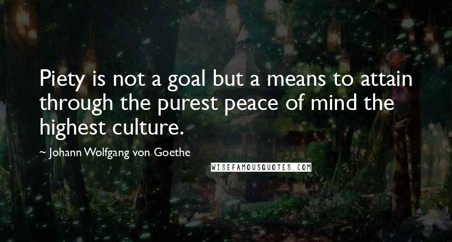 Johann Wolfgang Von Goethe Quotes: Piety is not a goal but a means to attain through the purest peace of mind the highest culture.