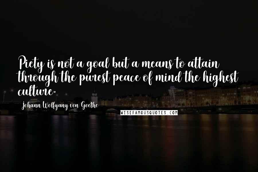 Johann Wolfgang Von Goethe Quotes: Piety is not a goal but a means to attain through the purest peace of mind the highest culture.