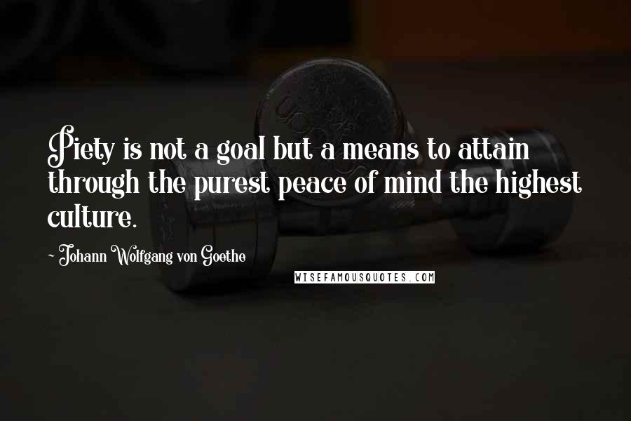 Johann Wolfgang Von Goethe Quotes: Piety is not a goal but a means to attain through the purest peace of mind the highest culture.