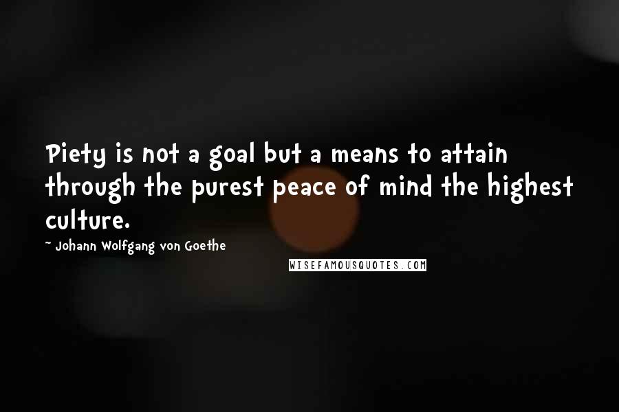 Johann Wolfgang Von Goethe Quotes: Piety is not a goal but a means to attain through the purest peace of mind the highest culture.