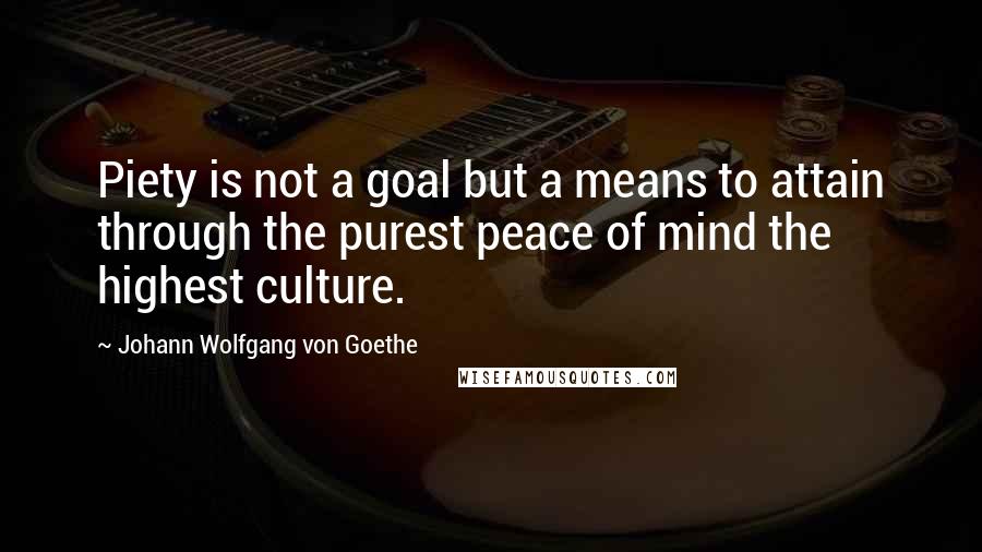 Johann Wolfgang Von Goethe Quotes: Piety is not a goal but a means to attain through the purest peace of mind the highest culture.