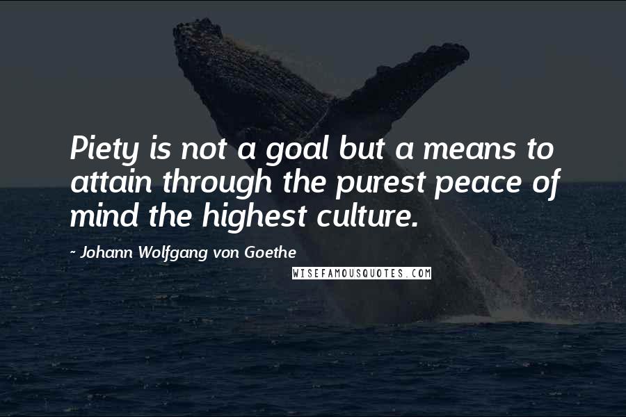 Johann Wolfgang Von Goethe Quotes: Piety is not a goal but a means to attain through the purest peace of mind the highest culture.