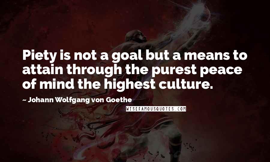 Johann Wolfgang Von Goethe Quotes: Piety is not a goal but a means to attain through the purest peace of mind the highest culture.