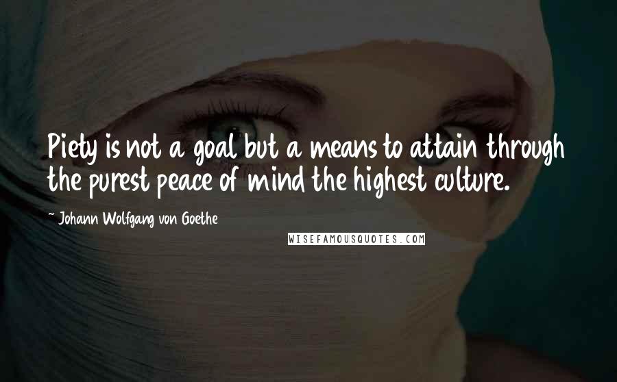 Johann Wolfgang Von Goethe Quotes: Piety is not a goal but a means to attain through the purest peace of mind the highest culture.