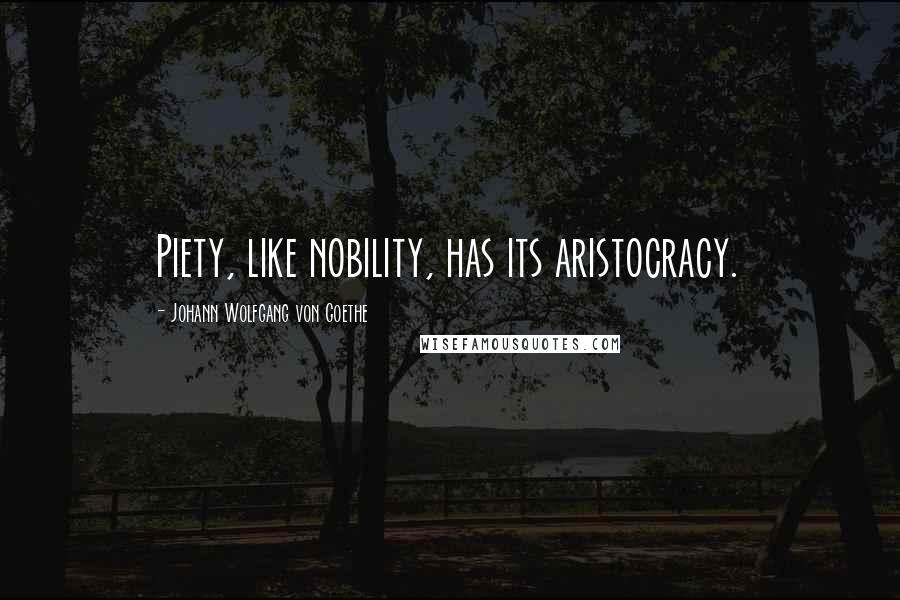 Johann Wolfgang Von Goethe Quotes: Piety, like nobility, has its aristocracy.