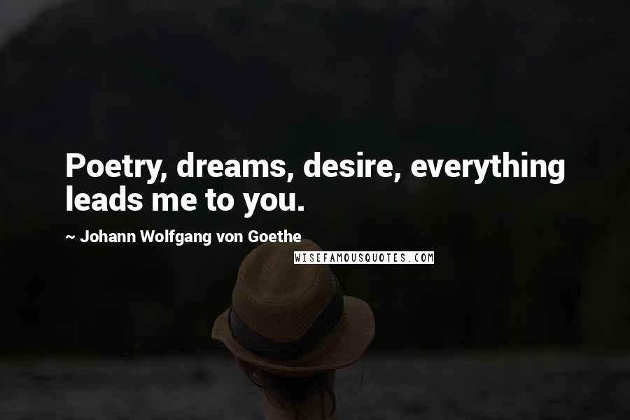 Johann Wolfgang Von Goethe Quotes: Poetry, dreams, desire, everything leads me to you.