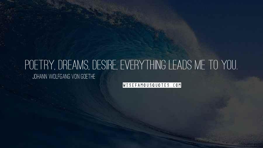 Johann Wolfgang Von Goethe Quotes: Poetry, dreams, desire, everything leads me to you.