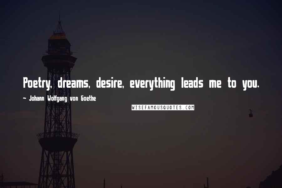 Johann Wolfgang Von Goethe Quotes: Poetry, dreams, desire, everything leads me to you.