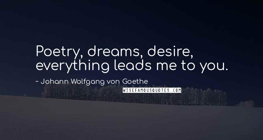 Johann Wolfgang Von Goethe Quotes: Poetry, dreams, desire, everything leads me to you.