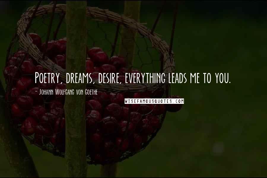 Johann Wolfgang Von Goethe Quotes: Poetry, dreams, desire, everything leads me to you.
