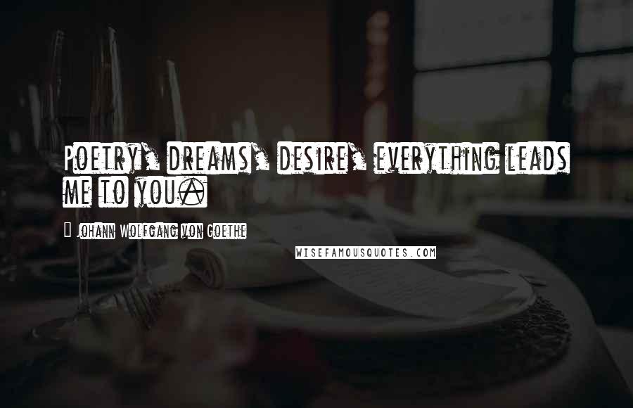 Johann Wolfgang Von Goethe Quotes: Poetry, dreams, desire, everything leads me to you.