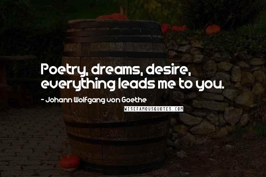 Johann Wolfgang Von Goethe Quotes: Poetry, dreams, desire, everything leads me to you.