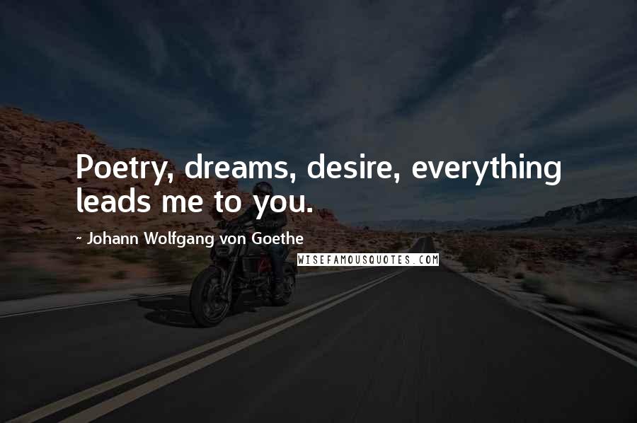 Johann Wolfgang Von Goethe Quotes: Poetry, dreams, desire, everything leads me to you.