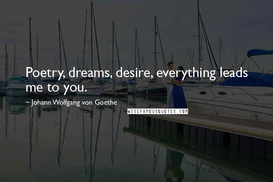 Johann Wolfgang Von Goethe Quotes: Poetry, dreams, desire, everything leads me to you.