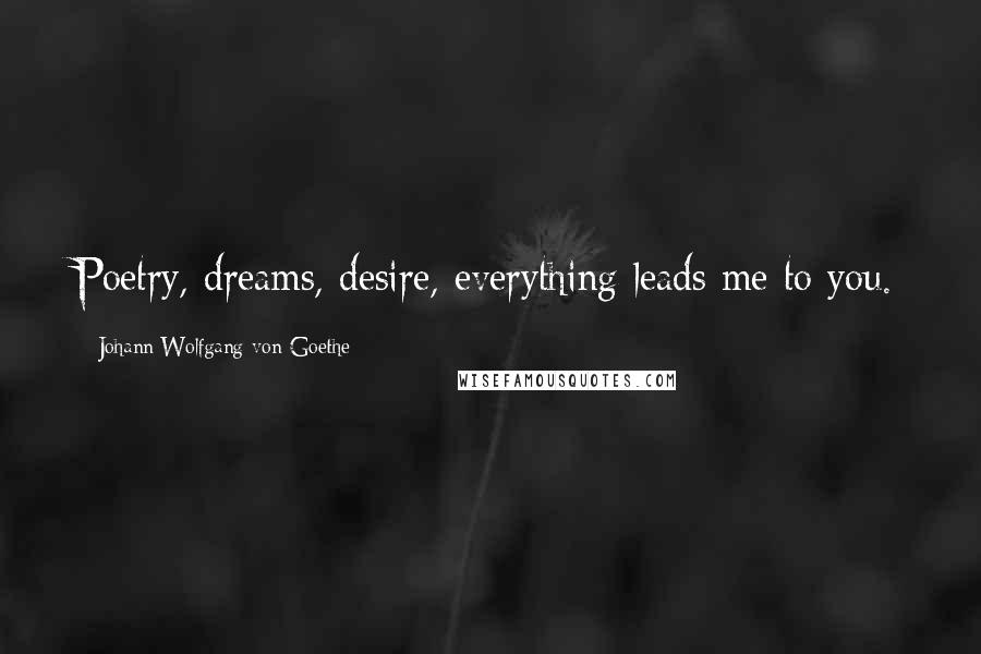 Johann Wolfgang Von Goethe Quotes: Poetry, dreams, desire, everything leads me to you.