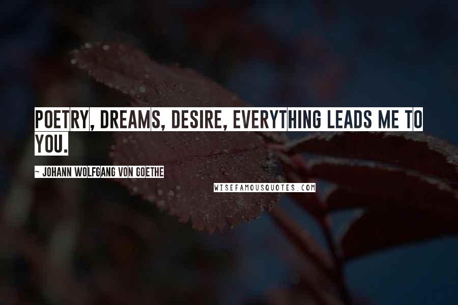 Johann Wolfgang Von Goethe Quotes: Poetry, dreams, desire, everything leads me to you.