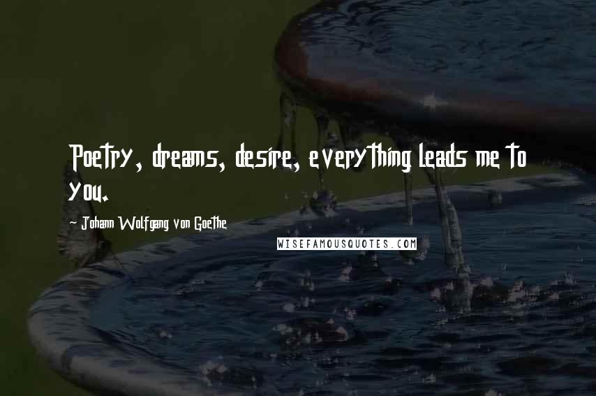 Johann Wolfgang Von Goethe Quotes: Poetry, dreams, desire, everything leads me to you.