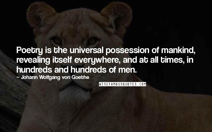 Johann Wolfgang Von Goethe Quotes: Poetry is the universal possession of mankind, revealing itself everywhere, and at all times, in hundreds and hundreds of men.