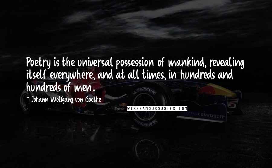 Johann Wolfgang Von Goethe Quotes: Poetry is the universal possession of mankind, revealing itself everywhere, and at all times, in hundreds and hundreds of men.