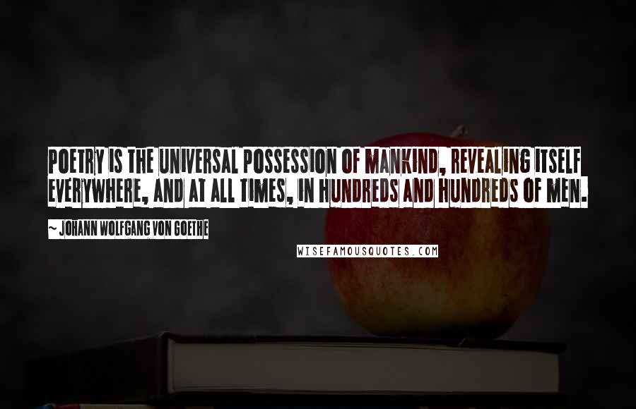 Johann Wolfgang Von Goethe Quotes: Poetry is the universal possession of mankind, revealing itself everywhere, and at all times, in hundreds and hundreds of men.