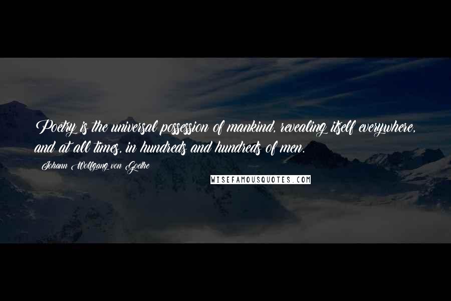 Johann Wolfgang Von Goethe Quotes: Poetry is the universal possession of mankind, revealing itself everywhere, and at all times, in hundreds and hundreds of men.