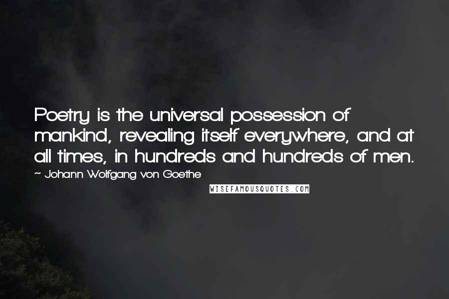 Johann Wolfgang Von Goethe Quotes: Poetry is the universal possession of mankind, revealing itself everywhere, and at all times, in hundreds and hundreds of men.