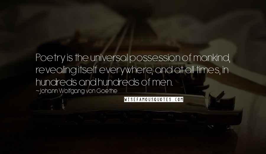 Johann Wolfgang Von Goethe Quotes: Poetry is the universal possession of mankind, revealing itself everywhere, and at all times, in hundreds and hundreds of men.