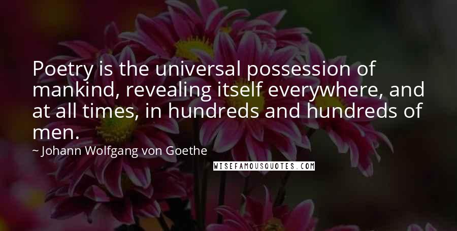 Johann Wolfgang Von Goethe Quotes: Poetry is the universal possession of mankind, revealing itself everywhere, and at all times, in hundreds and hundreds of men.