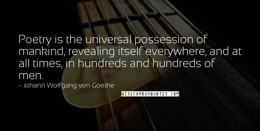 Johann Wolfgang Von Goethe Quotes: Poetry is the universal possession of mankind, revealing itself everywhere, and at all times, in hundreds and hundreds of men.