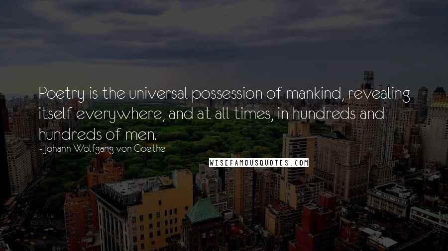 Johann Wolfgang Von Goethe Quotes: Poetry is the universal possession of mankind, revealing itself everywhere, and at all times, in hundreds and hundreds of men.