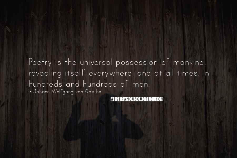 Johann Wolfgang Von Goethe Quotes: Poetry is the universal possession of mankind, revealing itself everywhere, and at all times, in hundreds and hundreds of men.